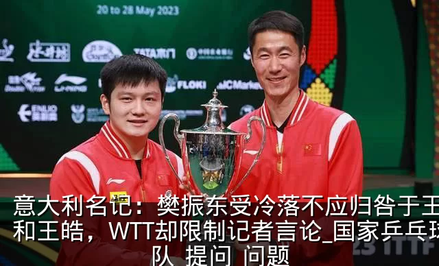 意大利名记：樊振东受冷落不应归咎于王励勤和王皓，WTT却限制记者言论_国家乒乓球队_提问_问题
